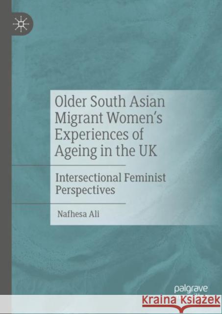 Older South Asian Migrant Women’s Experiences of Ageing in the UK: Intersectional Feminist Perspectives Nafhesa Ali 9783031504617 Palgrave MacMillan