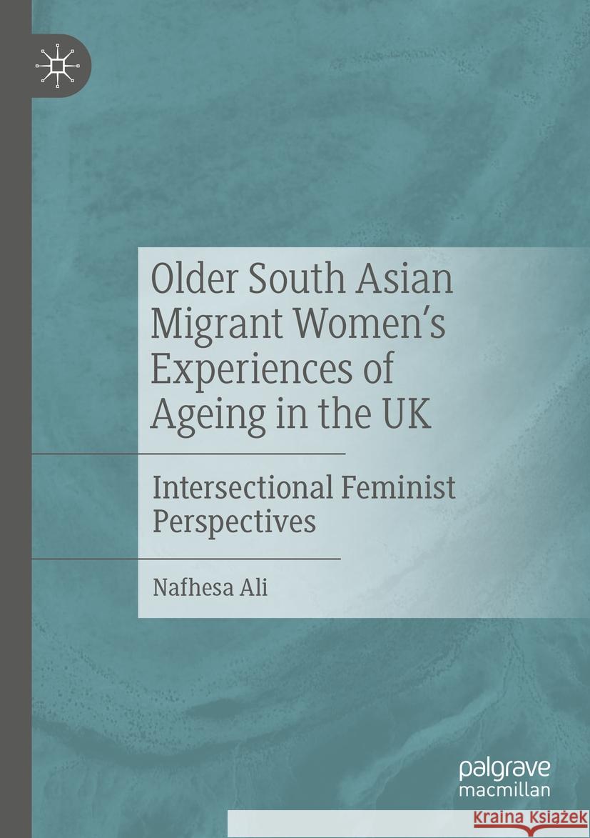 Older South Asian Migrant Women’s Experiences of Ageing in the UK Nafhesa Ali 9783031504648 Springer International Publishing