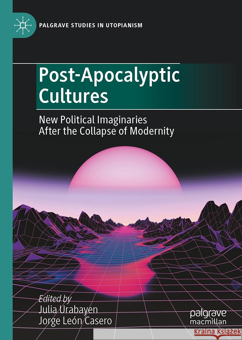 Post-Apocalyptic Cultures: New Political Imaginaries After the Collapse of Modernity Julia Urabayen Jorge Le? 9783031505096 Palgrave MacMillan