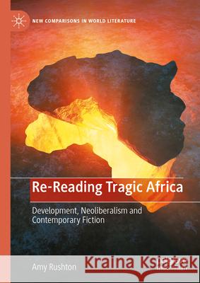 Re-Reading Tragic Africa: Development, Neoliberalism and Contemporary Fiction Amy Rushton 9783031509544 Palgrave MacMillan