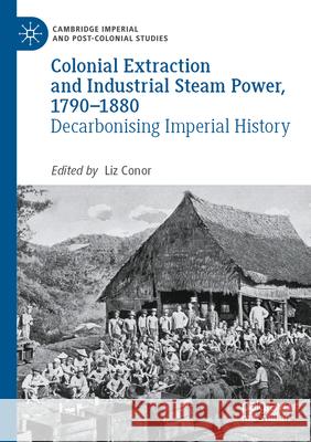 Colonial Extraction and Industrial Steam Power, 1790-1880: Decarbonising Imperial History Liz Conor 9783031511523 Palgrave MacMillan