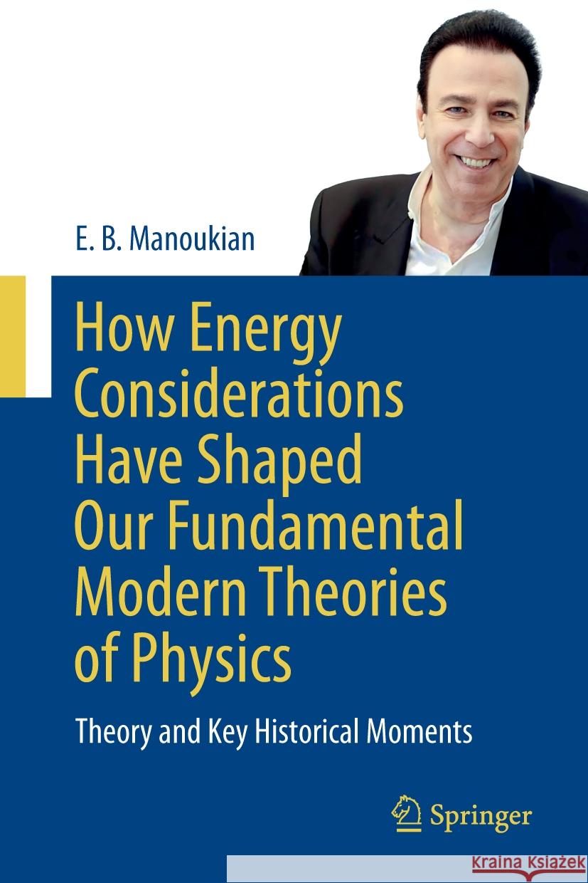 How Energy Considerations Have Shaped Our Fundamental Modern Theories of Physics: Theory and Key Historical Moments E. B. Manoukian 9783031511981 Springer