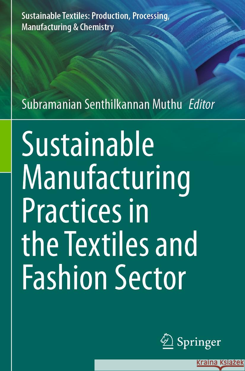 Sustainable Manufacturing Practices in the Textiles and Fashion Sector Subramanian Senthilkannan Muthu 9783031513640 Springer International Publishing AG