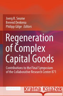 Regeneration of Complex Capital Goods: Contributions to the Final Symposium of the Collaborative Research Center 871 Joerg R. Seume Berend Denkena Philipp Gilge 9783031513978