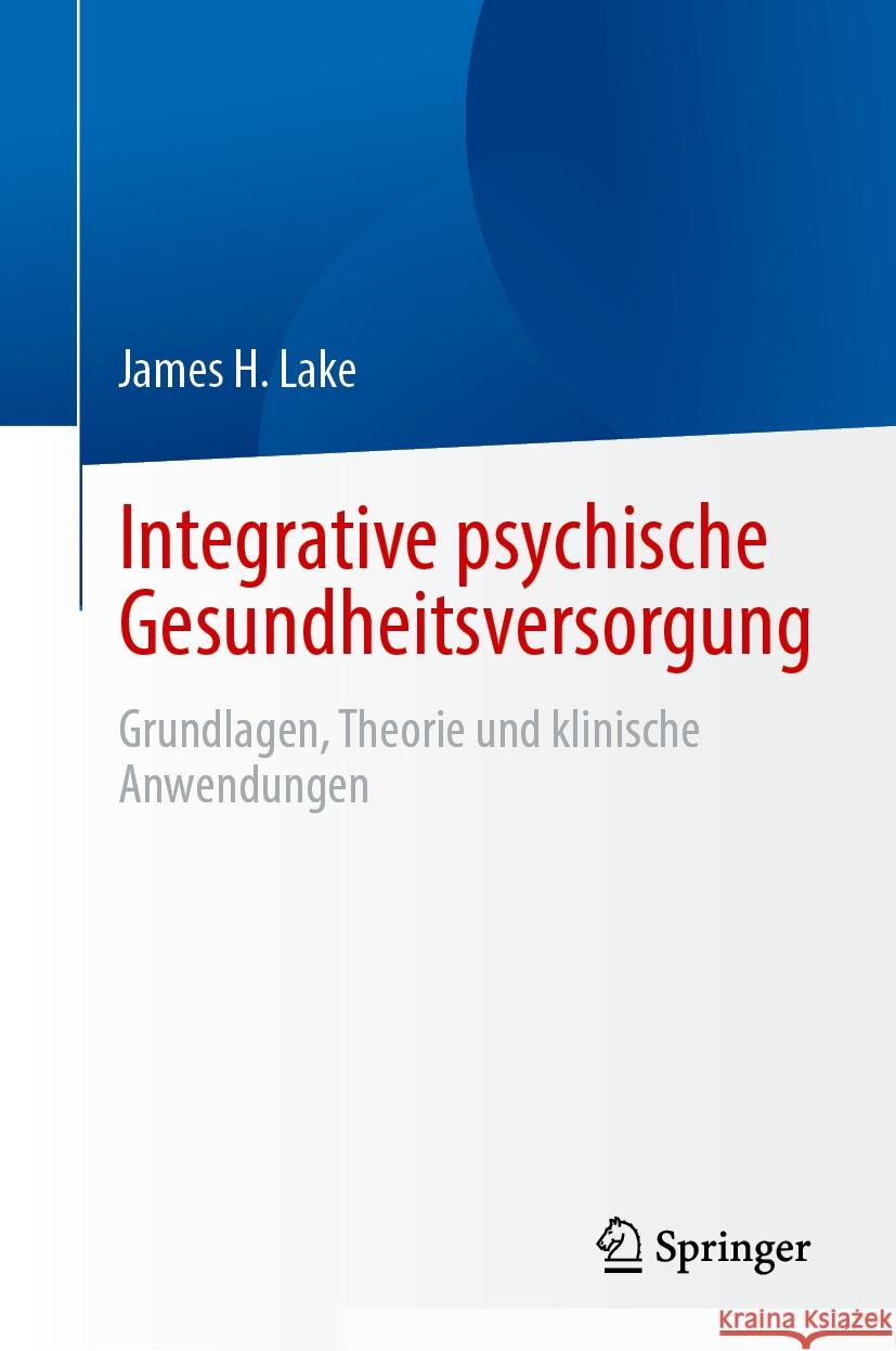 Integrative Psychische Gesundheitsversorgung: Grundlagen, Theorie Und Klinische Anwendungen James H. Lake 9783031520129 Springer