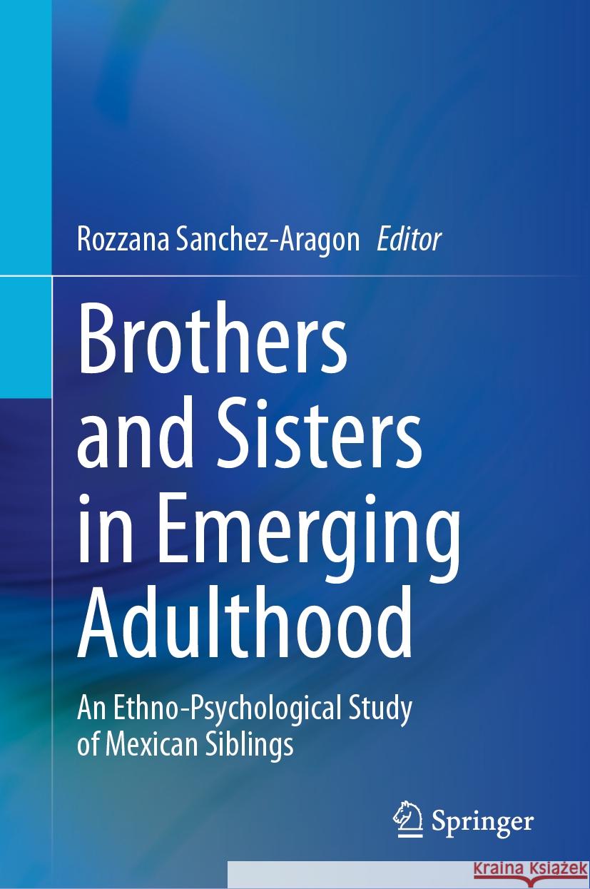 Brothers and Sisters in Emerging Adulthood: An Ethno-Psychological Study of Mexican Siblings Rozzana Sanchez-Aragon 9783031520662 Springer