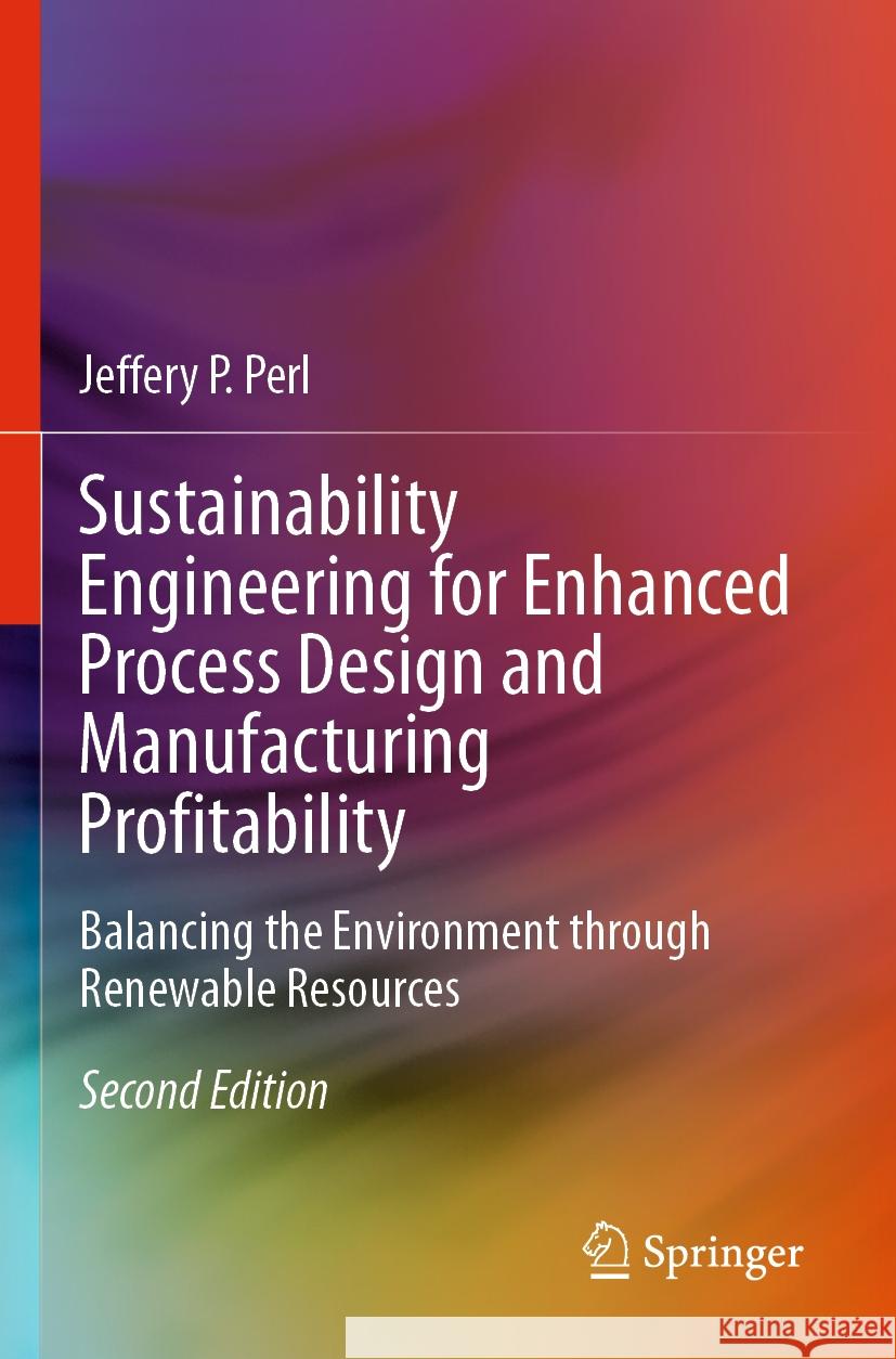 Sustainability Engineering for Enhanced Process Design and Manufacturing Profitability: Balancing the Environment Through Renewable Resources Jeffery P. Perl 9783031523656 Springer