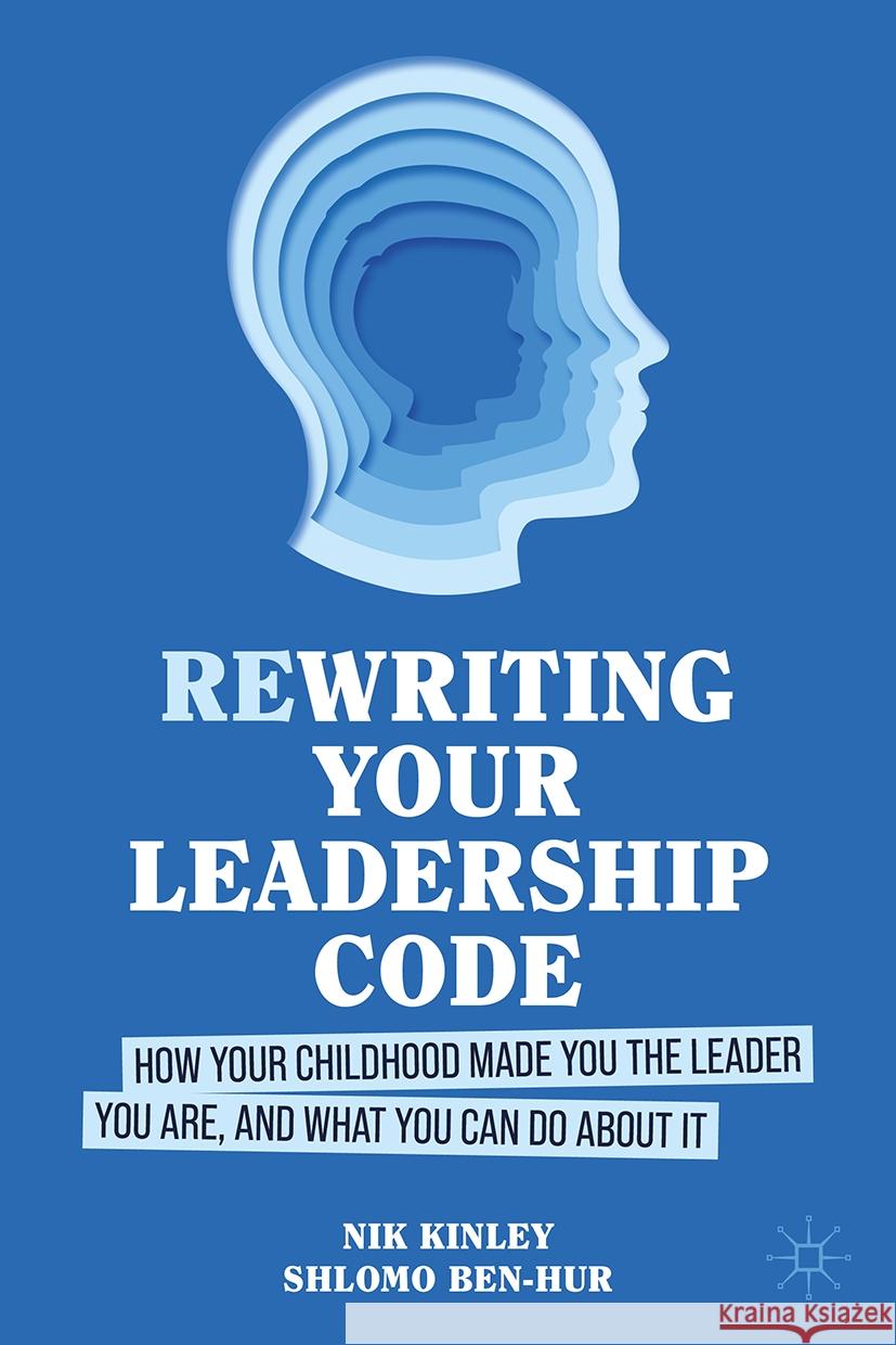 Re-Writing Your Leadership Code: How Your Childhood Made You the Leader You Are, and What You Can Do about It Nik Kinley Shlomo Ben-Hur 9783031523946 Palgrave MacMillan