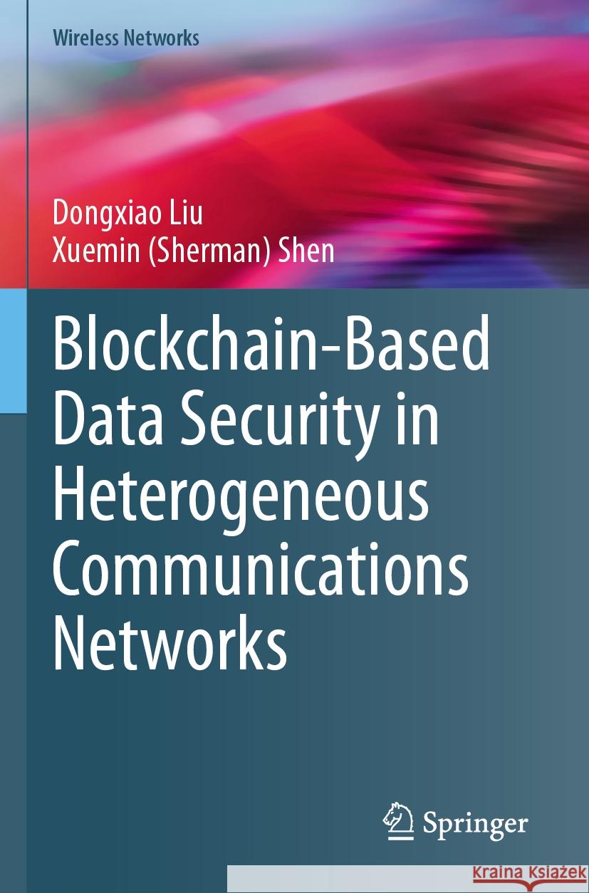 Blockchain-Based Data Security in Heterogeneous Communications Networks Dongxiao Liu, Xuemin (Sherman) Shen 9783031524790