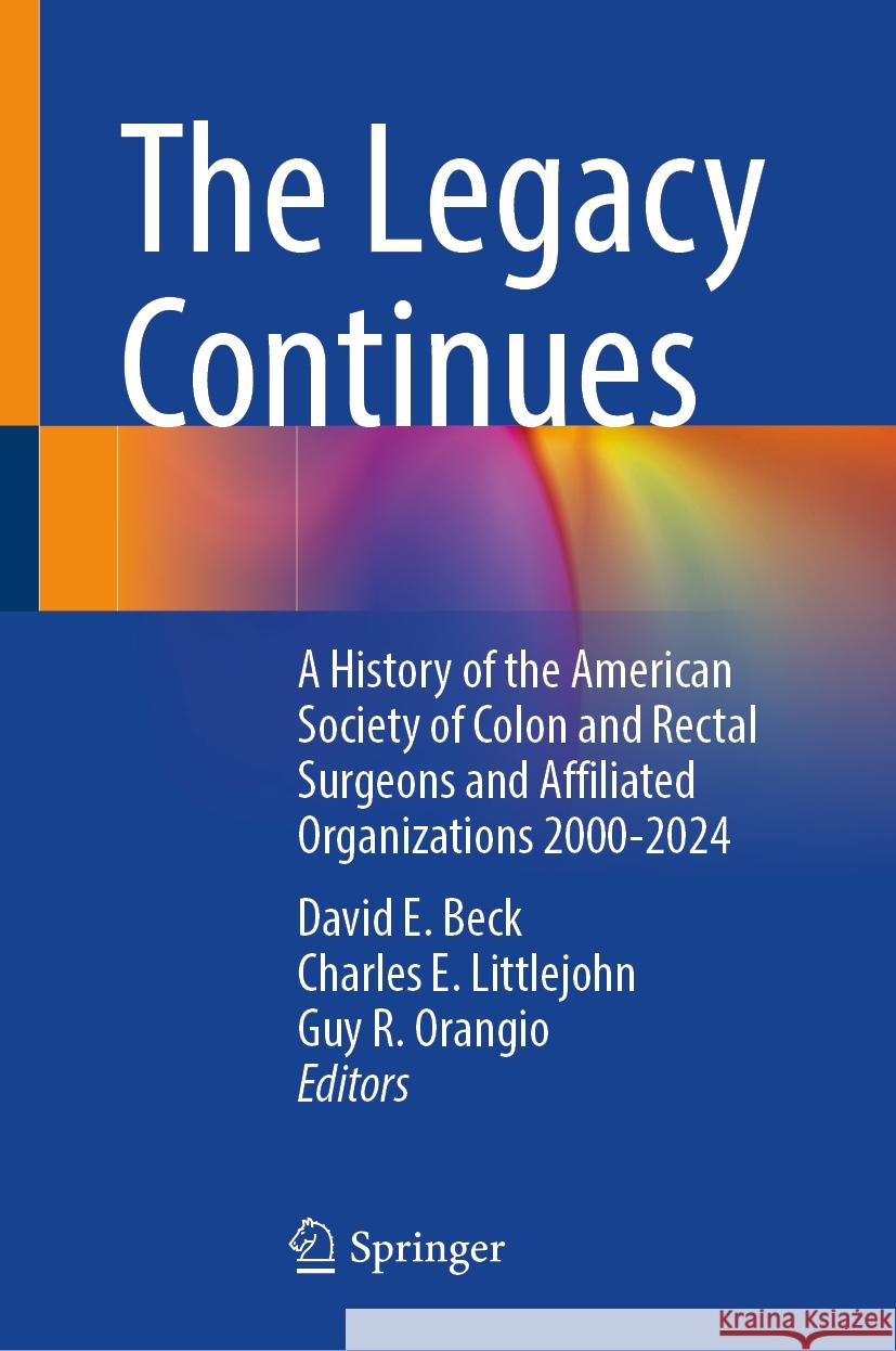 The Legacy Continues: A History of the American Society of Colon and Rectal Surgeons and Affiliated Organizations 2000-2024 David E. Beck Charles E. Littlejohn Guy R. Orangio 9783031528927 Springer