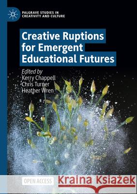 Creative Ruptions for Emergent Educational Futures Kerry Chappell Chris Turner Heather Wren 9783031529726