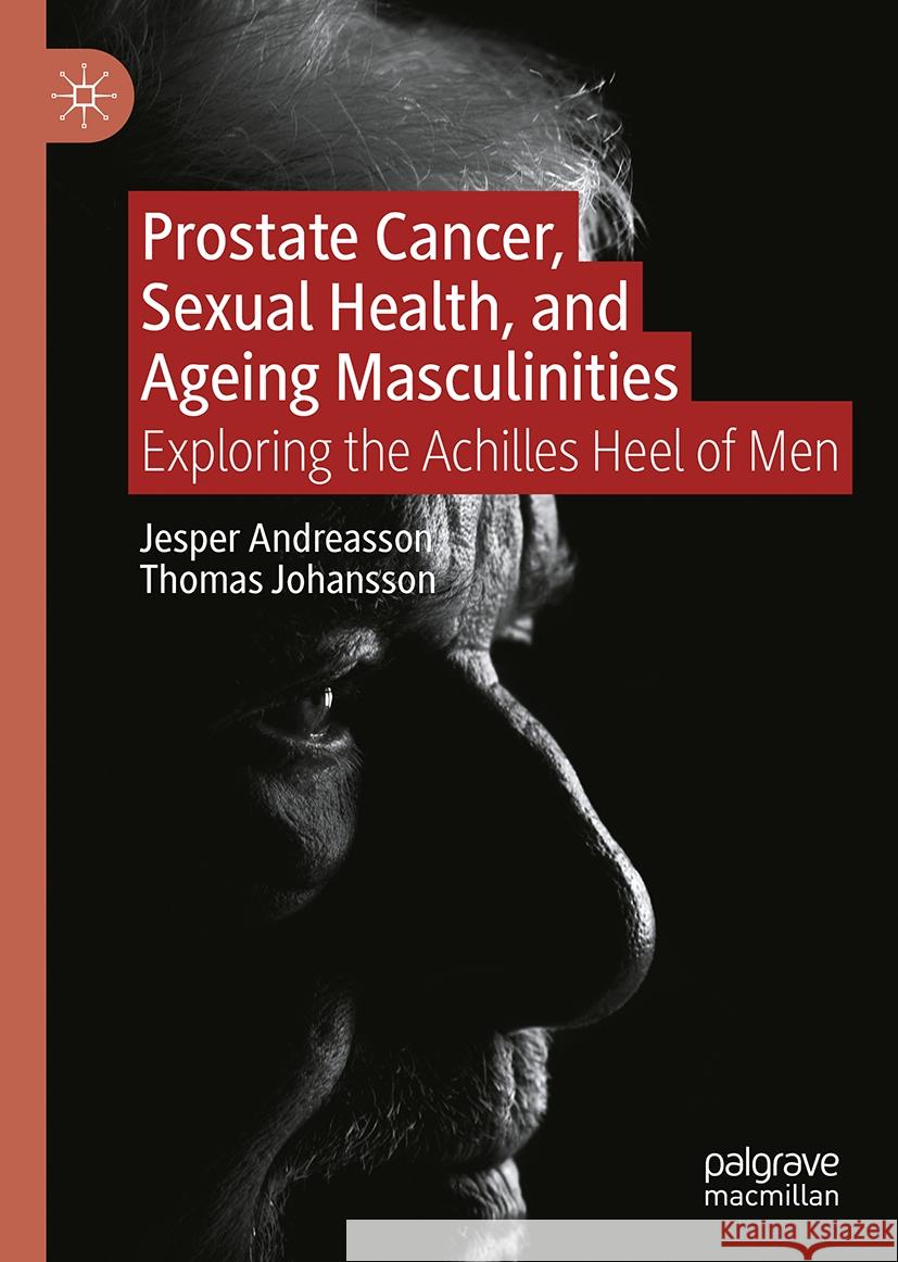 Prostate Cancer, Sexual Health, and Ageing Masculinities: Exploring the Achilles Heel of Men Jesper Andreasson Thomas Johansson 9783031530388 Palgrave MacMillan