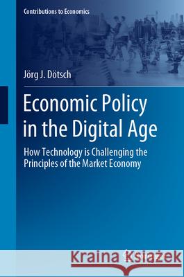 Economic Policy in the Digital Age: How Technology Is Challenging the Principles of the Market Economy J?rg J. D?tsch 9783031530463 Springer
