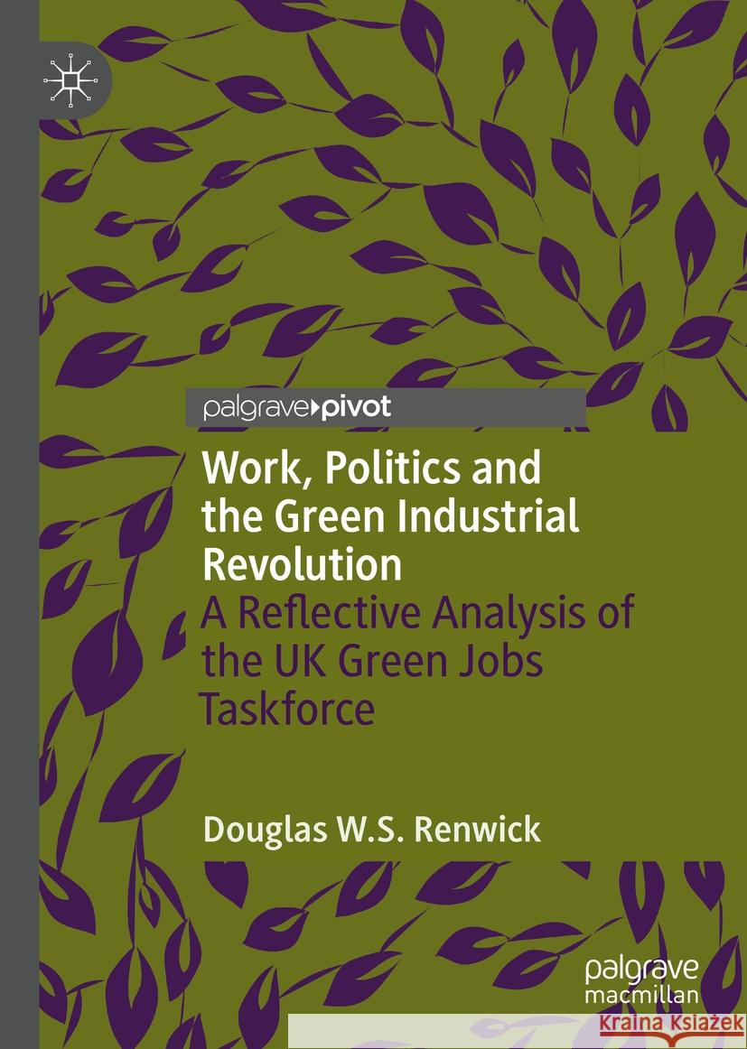 Work, Politics and the Green Industrial Revolution: A Reflective Analysis of the UK Green Jobs Taskforce Douglas W. S. Renwick 9783031530661 Palgrave MacMillan