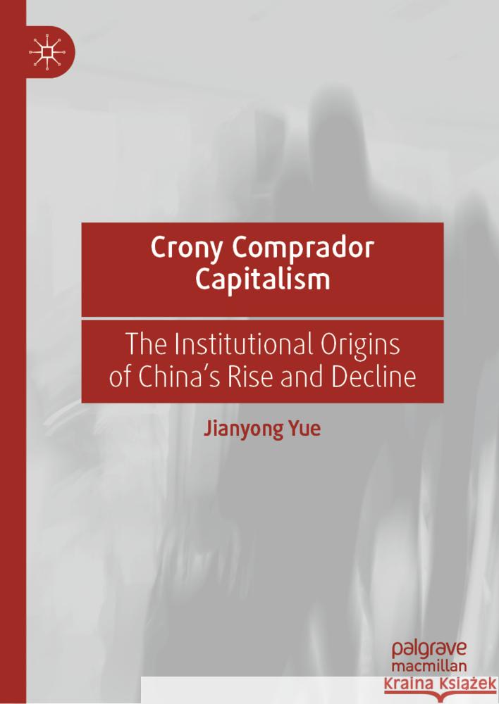 Crony Comprador Capitalism: The Institutional Origins of China's Rise and Decline Jianyong Yue 9783031531538