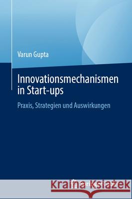 Innovationsmechanismen in Start-Ups: Praxis, Strategien Und Auswirkungen Varun Gupta 9783031532672