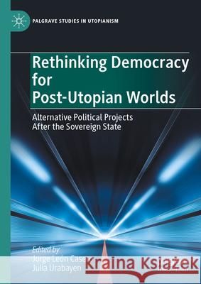 Rethinking Democracy for Post-Utopian Worlds: Alternative Political Projects After the Sovereign State Julia Urabayen Jorge Le? 9783031534904 Palgrave MacMillan