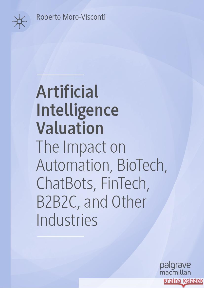 Artificial Intelligence Valuation: The Impact on Automation, Biotech, Chatbots, Fintech, B2b2c, and Other Industries Roberto Moro-Visconti 9783031536212