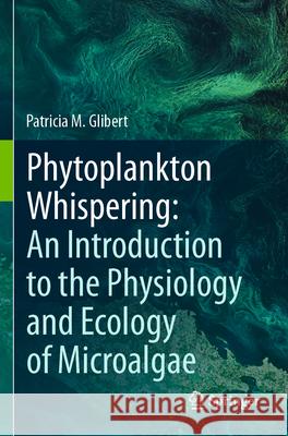 Phytoplankton Whispering: An Introduction to the Physiology and Ecology of Microalgae Patricia M. Glibert 9783031538995