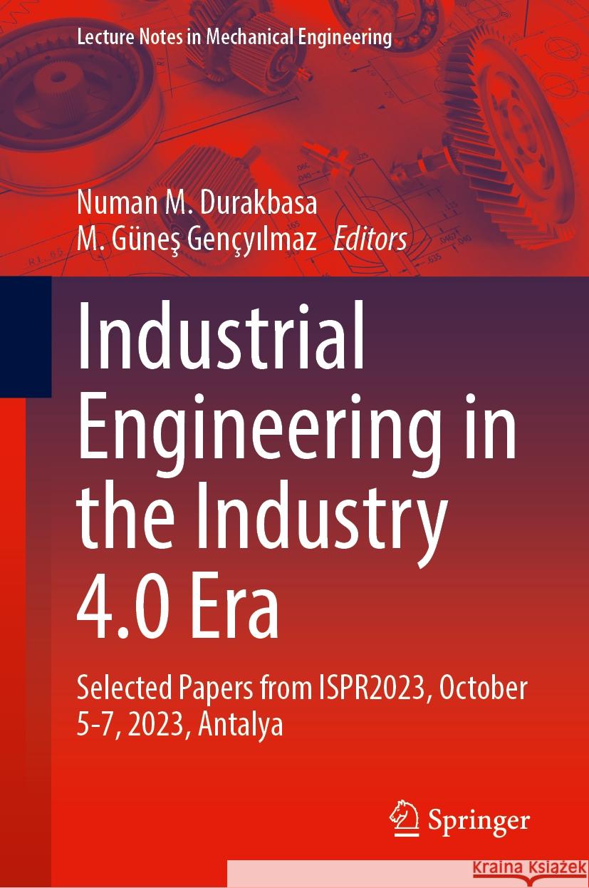 Industrial Engineering in the Industry 4.0 Era: Selected Papers from Ispr2023, October 5-7, 2023, Antalya Numan M. Durakbasa M. G?neş Gen?yılmaz 9783031539909 Springer