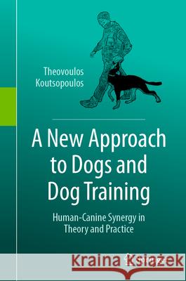 A New Approach to Dogs and Dog Training: Human-Canine Synergy in Theory and Practice Theovoulos Koutsopoulos 9783031540004 Springer