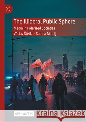 The Illiberal Public Sphere: Media in Polarized Societies V?clav Stětka Sabina Mihelj 9783031544880