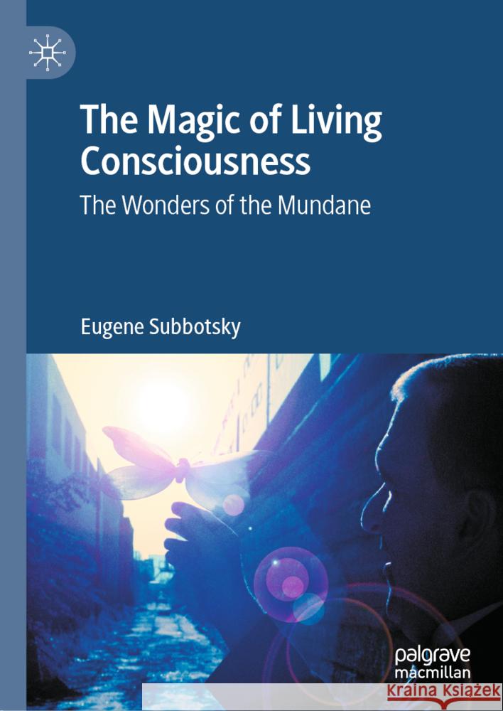 The Magic of Living Consciousness: The Wonders of the Mundane Eugene Subbotsky 9783031547072 Palgrave MacMillan