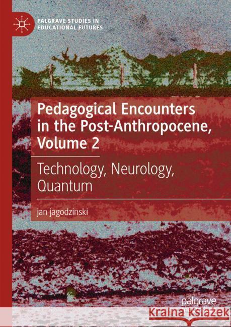 Pedagogical Encounters in the Post-Anthropocene, Volume 2: Technology, Neurology, Quantum Jan Jagodzinski 9783031547829 Palgrave MacMillan