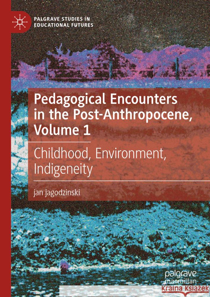 Pedagogical Encounters in the Post-Anthropocene, Volume 1: Childhood, Environment, Indigeneity Jan Jagodzinski 9783031548482 Palgrave MacMillan