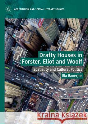 Drafty Houses in Forster, Eliot and Woolf: Spatiality and Cultural Politics Ria Banerjee 9783031549304 Palgrave MacMillan