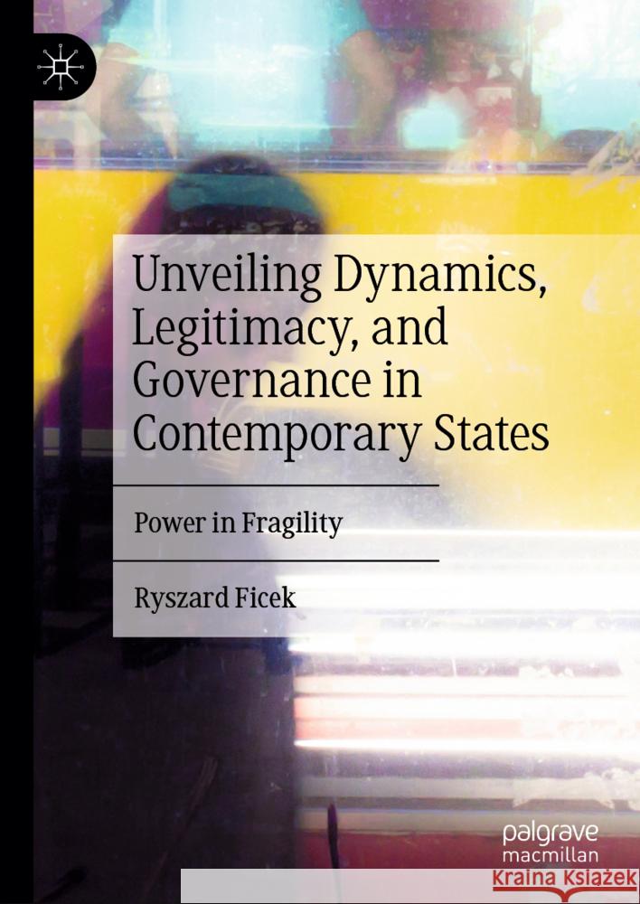 Unveiling Dynamics, Legitimacy, and Governance in Contemporary States: Power in Fragility Ryszard Ficek 9783031553554