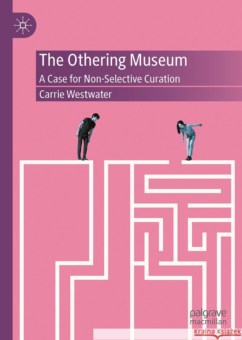 The Othering Museum: A Case for Non-Selective Curation Carrie Westwater 9783031554315 Palgrave MacMillan