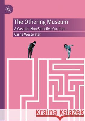 The Othering Museum: A Case for Non-Selective Curation Carrie Westwater 9783031554346 Palgrave MacMillan