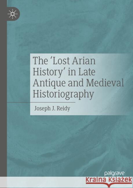 The 'Lost Arian History' in Late Antique and Medieval Historiography Joseph Reidy 9783031554438 Palgrave MacMillan