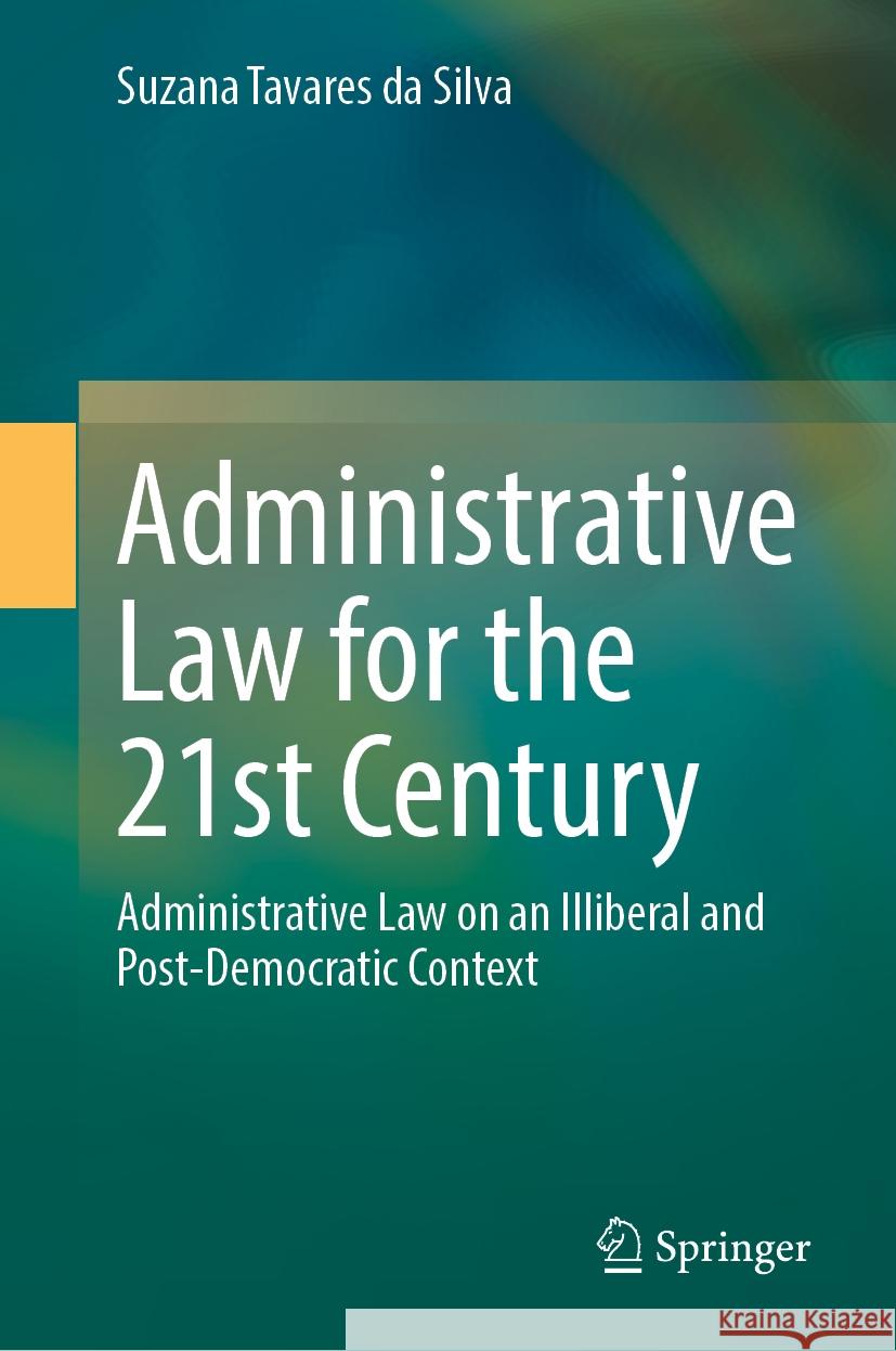 Administrative Law for the 21st Century: Administrative Law on an Illiberal and Post-Democratic Context Suzana Tavare 9783031557941 Springer