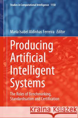 Producing Artificial Intelligent Systems: The Roles of Benchmarking, Standardisation and Certification Maria Isabel Aldinha 9783031558160 Springer