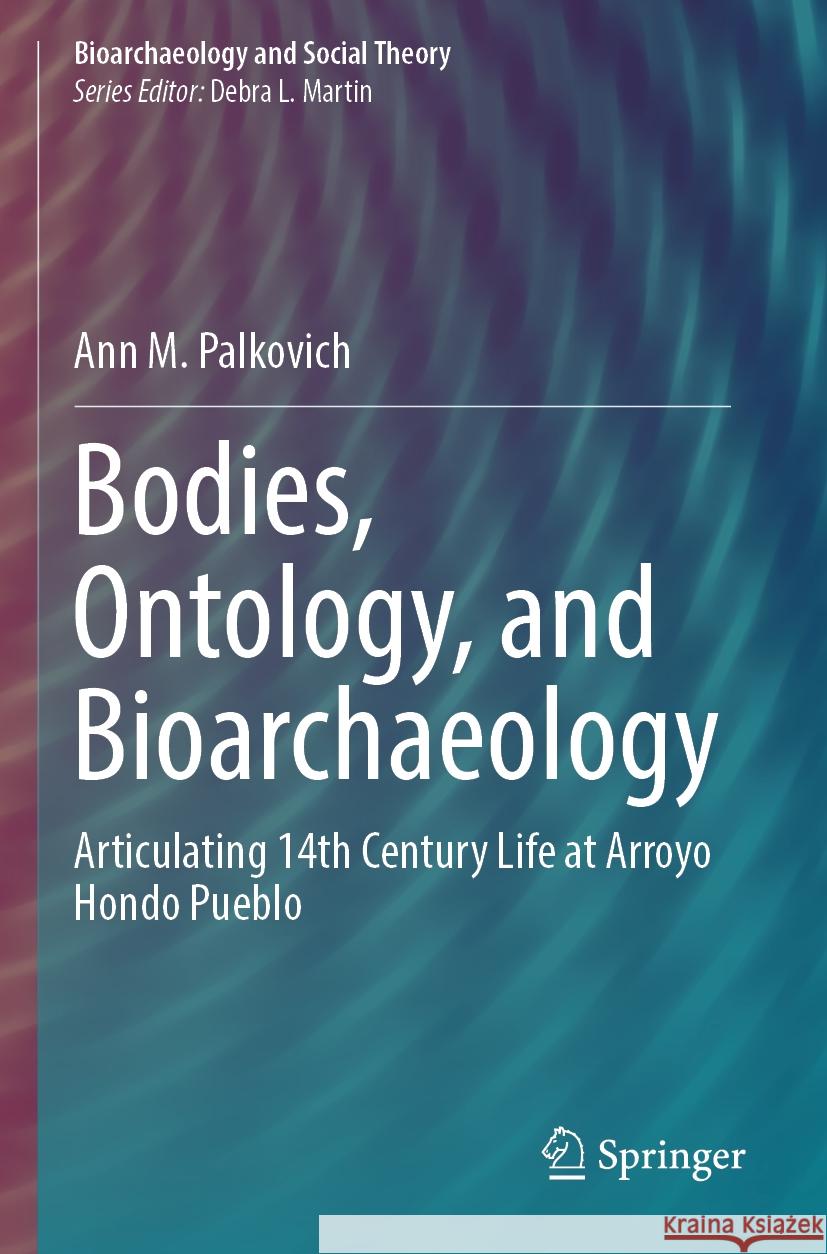 Bodies, Ontology, and Bioarchaeology: Articulating 14th Century Life at Arroyo Hondo Pueblo Ann M. Palkovich 9783031560255