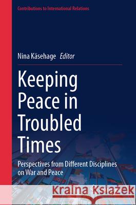 Keeping Peace in Troubled Times: Perspectives from Different Disciplines on War and Peace Nina K?sehage 9783031560378 Springer