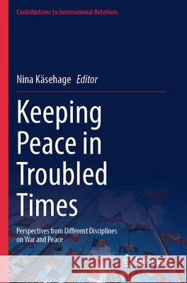 Keeping Peace in Troubled Times: Perspectives from Different Disciplines on War and Peace Nina K?sehage 9783031560408 Springer