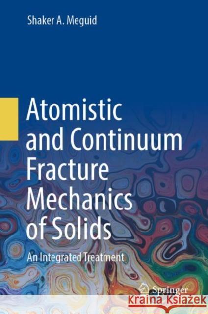 Atomistic and Continuum Fracture Mechanics of Solids: An Integrated Treatment Shaker A. Meguid 9783031560842