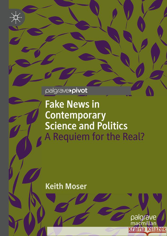 Fake News in Contemporary Science and Politics: A Requiem for the Real? Keith Moser 9783031561795