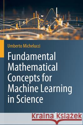 Fundamental Mathematical Concepts for Machine Learning in Science Michelucci, Umberto 9783031564338 Springer International Publishing