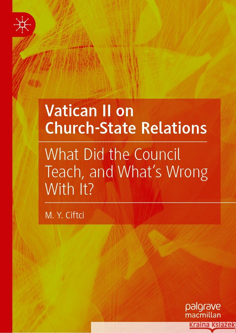 Vatican II on Church-State Relations: What Did the Council Teach, and What's Wrong with It? M. Y. Ciftci 9783031567056 Palgrave MacMillan