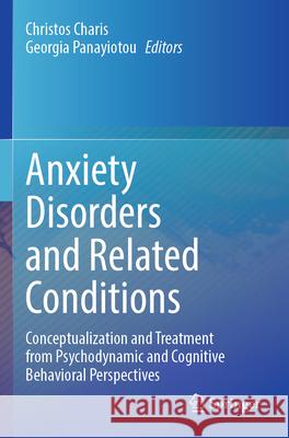 Anxiety Disorders and Related Conditions: Conceptualization and Treatment from Psychodynamic and Cognitive Behavioral Perspectives Christos Charis Georgia Panayiotou 9783031568008 Springer