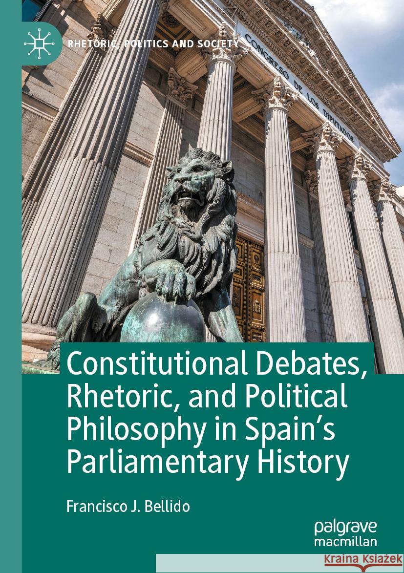 Constitutional Debates, Rhetoric, and Political Philosophy in Spain’s Parliamentary History Francisco J. Bellido 9783031568961 Springer Nature Switzerland