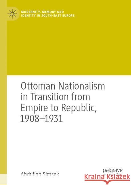 Ottoman Nationalism in Transition from Empire to Republic, 1908-1931 Abdullah Simsek 9783031569272 Palgrave MacMillan