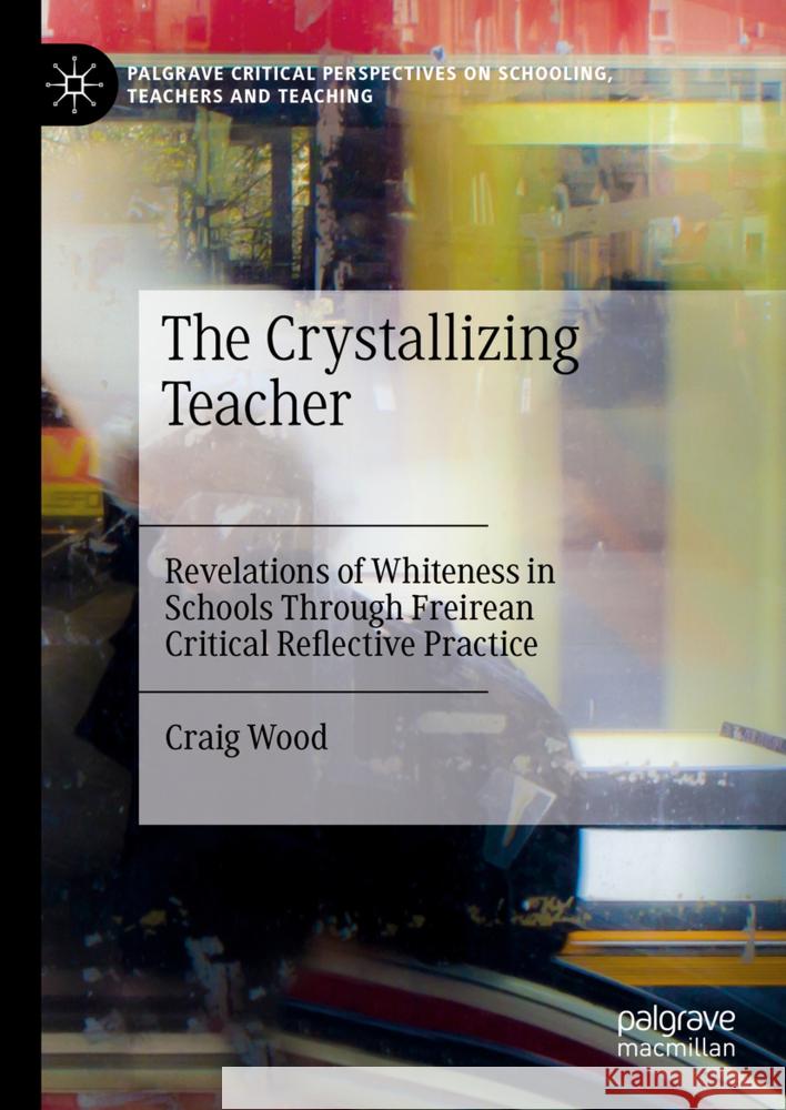 The Crystallizing Teacher: Revelations of Whiteness in Schools Through Freirean Critical Reflective Practice Craig Wood 9783031577499