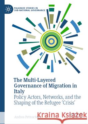 The Multi-Layered Governance of Migration in Italy: Policy Actors, Networks, and the Shaping of the Refugee 'Crisis' Andrea Pettrachin 9783031578311 Palgrave MacMillan