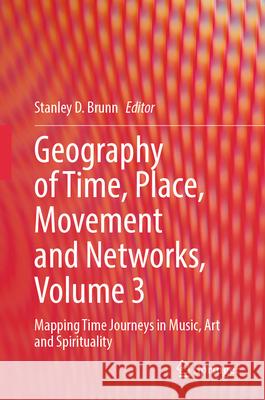 Geography of Time, Place, Movement and Networks, Volume 3: Mapping Time Journeys in Music, Art and Spirituality Stanley D. Brunn 9783031580321