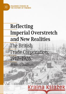 Reflecting Imperial Overstretch and New Realities: The British Trade Corporation, 1917-1926 Brian O'Sullivan 9783031583025 Palgrave MacMillan